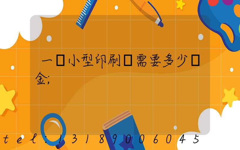 一個小型印刷廠需要多少資金