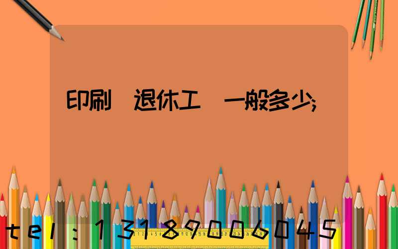 印刷廠退休工資一般多少