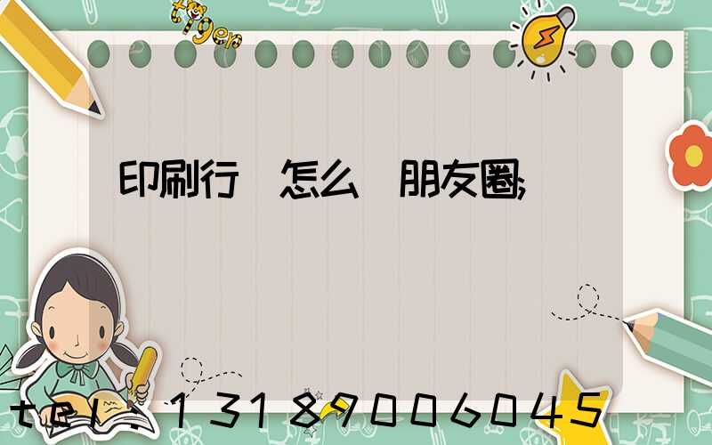 印刷行業怎么發朋友圈