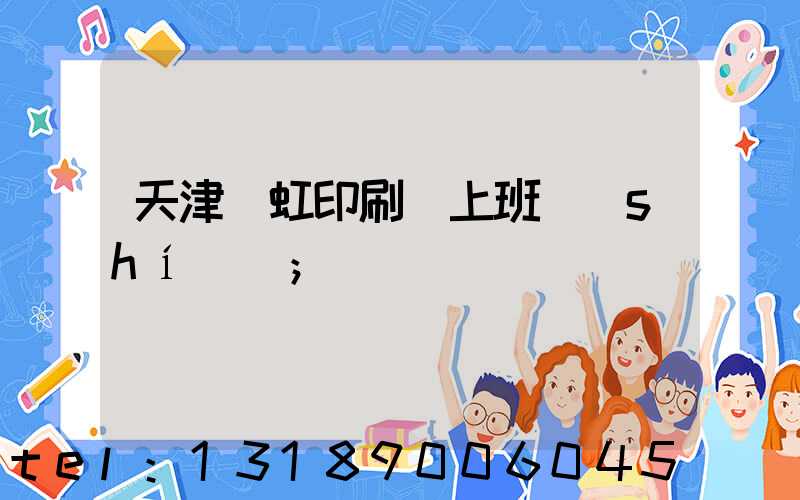 天津藝虹印刷廠上班時(shí)間