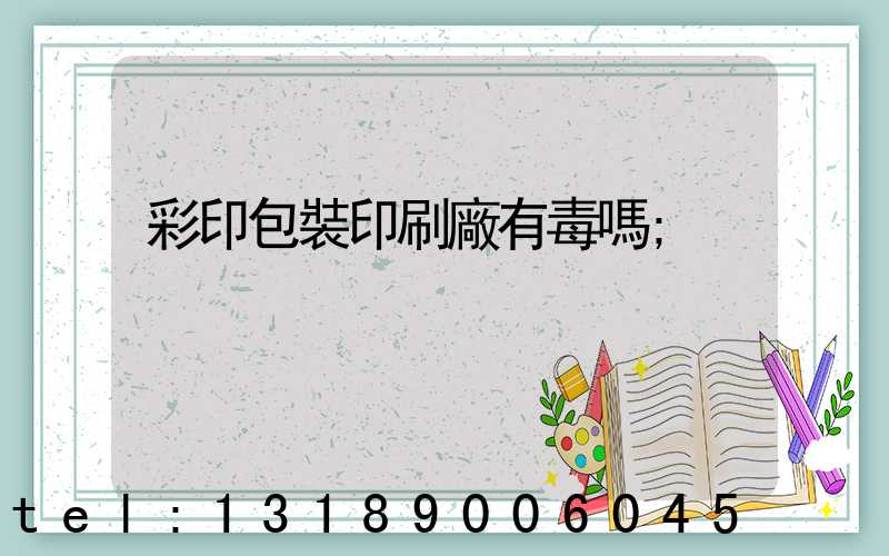 彩印包裝印刷廠有毒嗎