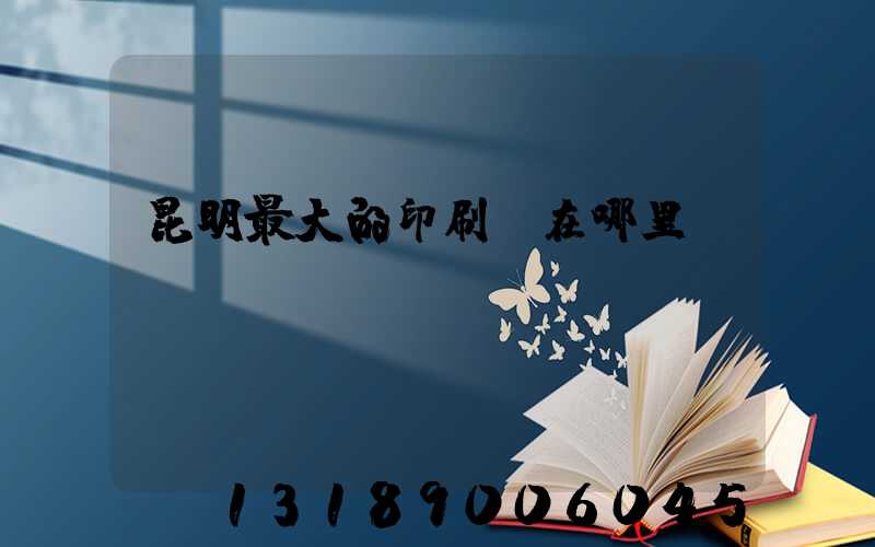 昆明最大的印刷廠在哪里