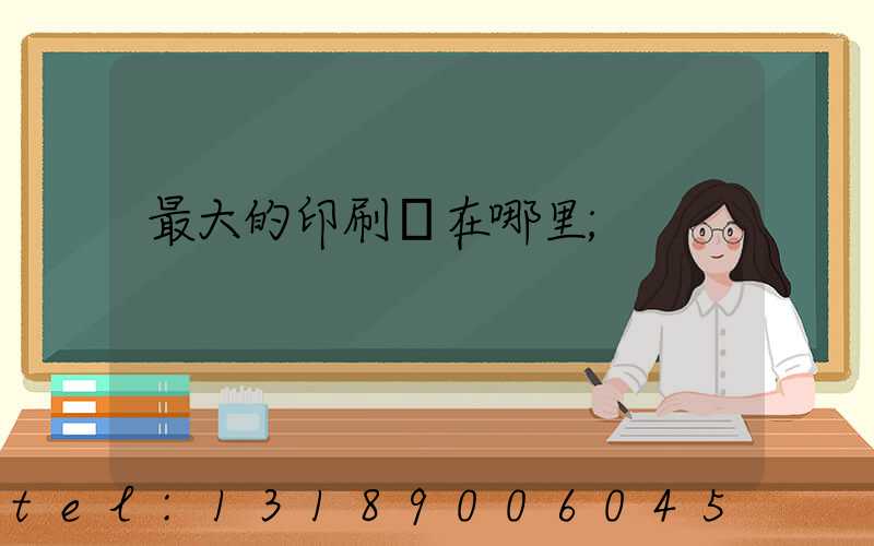 最大的印刷廠在哪里