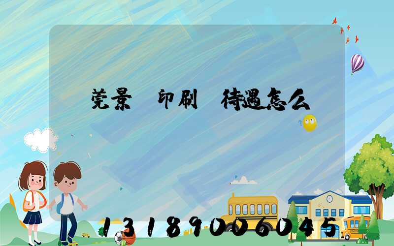 東莞景灣印刷廠待遇怎么樣