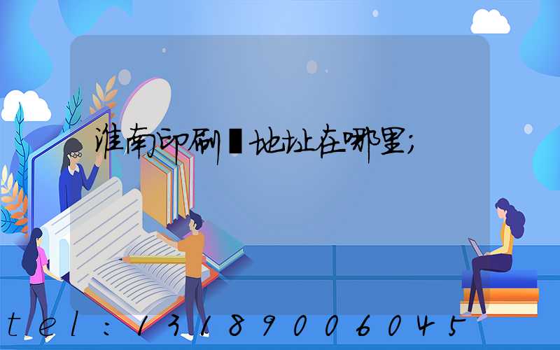 淮南印刷廠地址在哪里