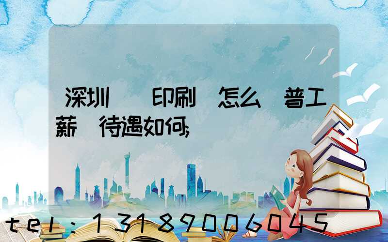 深圳鴻興印刷廠怎么樣普工薪資待遇如何