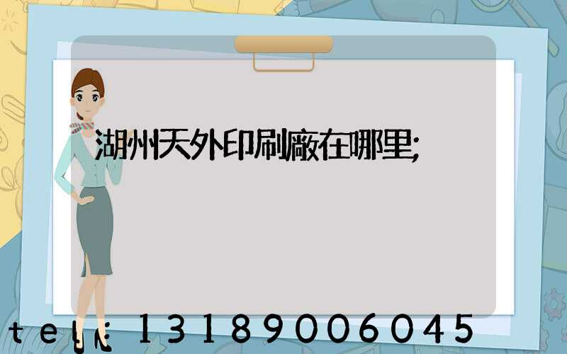 湖州天外印刷廠在哪里