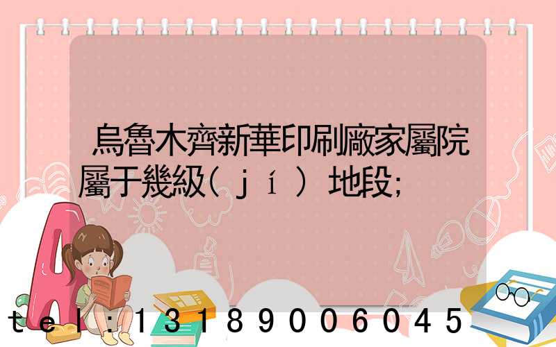 烏魯木齊新華印刷廠家屬院屬于幾級(jí)地段