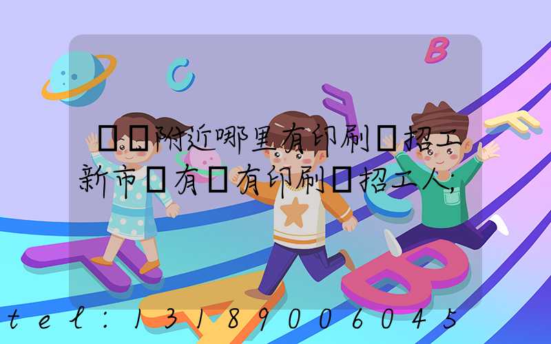 請問附近哪里有印刷廠招工新市區有沒有印刷廠招工人