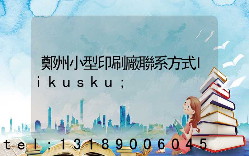 鄭州小型印刷廠聯系方式likusku